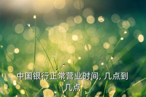  中國銀行正常營業(yè)時間, 幾點(diǎn)到 幾點(diǎn)