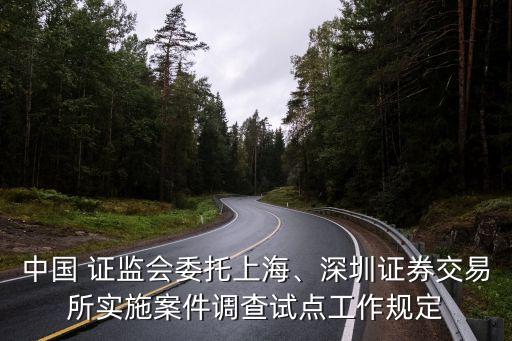 中國(guó) 證監(jiān)會(huì)委托上海、深圳證券交易所實(shí)施案件調(diào)查試點(diǎn)工作規(guī)定