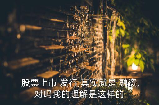  股票上市 發(fā)行,其實(shí)就是 融資,對(duì)嗎我的理解是這樣的