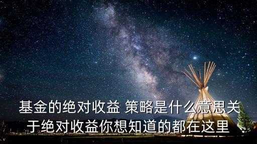  基金的絕對收益 策略是什么意思關于絕對收益你想知道的都在這里