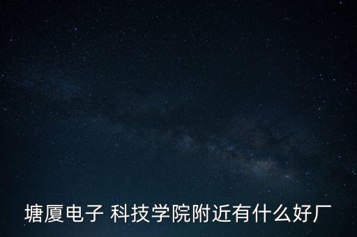 塘廈電子 科技學(xué)院附近有什么好廠