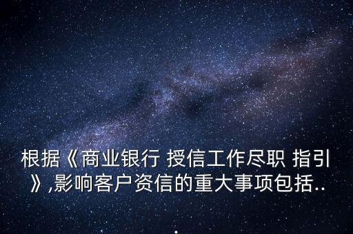 根據(jù)《商業(yè)銀行 授信工作盡職 指引》,影響客戶資信的重大事項(xiàng)包括...