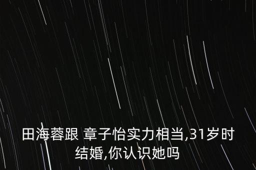 田海蓉跟 章子怡實力相當(dāng),31歲時結(jié)婚,你認識她嗎