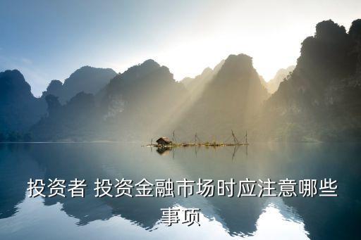  投資者 投資金融市場(chǎng)時(shí)應(yīng)注意哪些事項(xiàng)