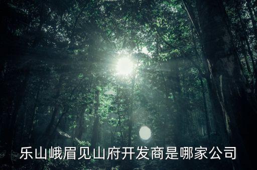 樂山峨眉見山府開發(fā)商是哪家公司