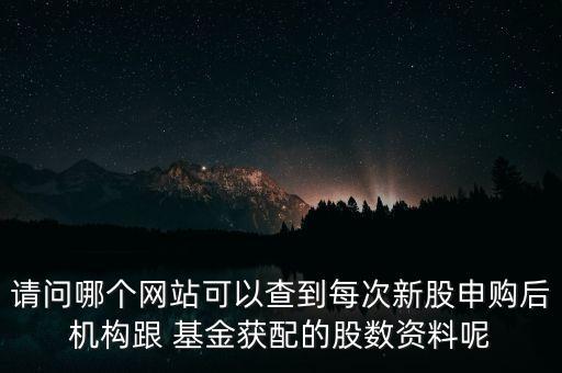 請(qǐng)問(wèn)哪個(gè)網(wǎng)站可以查到每次新股申購(gòu)后機(jī)構(gòu)跟 基金獲配的股數(shù)資料呢