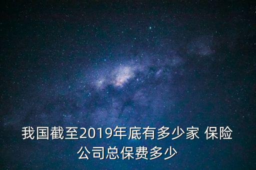 我國(guó)截至2019年底有多少家 保險(xiǎn)公司總保費(fèi)多少