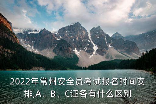 2022年常州安全員考試報(bào)名時(shí)間安排,A、B、C證各有什么區(qū)別