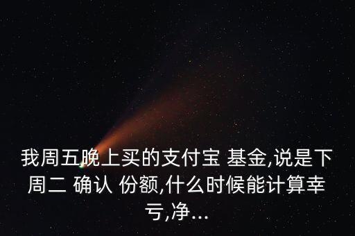 我周五晚上買的支付寶 基金,說是下周二 確認(rèn) 份額,什么時候能計算幸虧,凈...