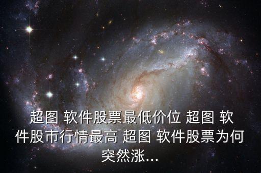  超圖 軟件股票最低價(jià)位 超圖 軟件股市行情最高 超圖 軟件股票為何突然漲...