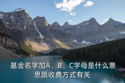  基金名字加A、B、C字母是什么意思跟收費方式有關(guān)