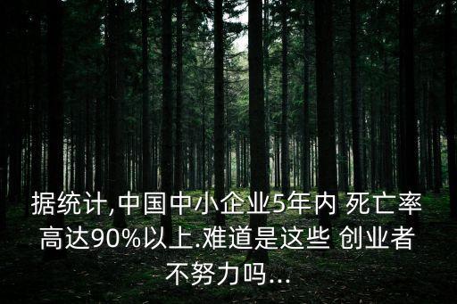 據(jù)統(tǒng)計,中國中小企業(yè)5年內(nèi) 死亡率高達(dá)90%以上.難道是這些 創(chuàng)業(yè)者不努力嗎...