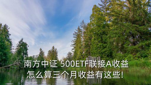  南方中證 500ETF聯(lián)接A收益怎么算三個月收益有這些!