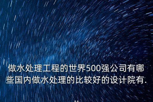 做水處理工程的世界500強公司有哪些國內(nèi)做水處理的比較好的設計院有...