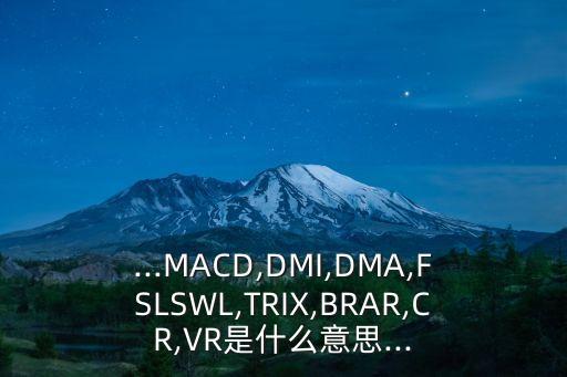 ...MACD,DMI,DMA,FSLSWL,TRIX,BRAR,CR,VR是什么意思...