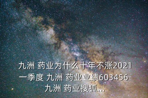  九洲 藥業(yè)為什么十年不漲2021一季度 九洲 藥業(yè)業(yè)績603456 九洲 藥業(yè)搜狐...