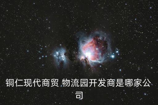 銅仁現(xiàn)代商貿(mào) 物流園開發(fā)商是哪家公司