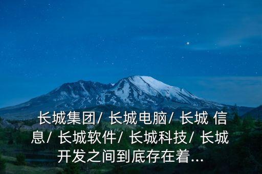  長(zhǎng)城集團(tuán)/ 長(zhǎng)城電腦/ 長(zhǎng)城 信息/ 長(zhǎng)城軟件/ 長(zhǎng)城科技/ 長(zhǎng)城開(kāi)發(fā)之間到底存在著...