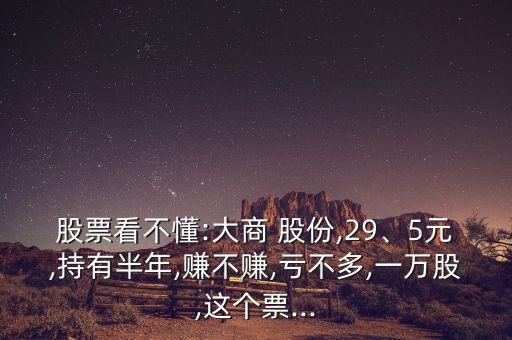 股票看不懂:大商 股份,29、5元,持有半年,賺不賺,虧不多,一萬(wàn)股,這個(gè)票...