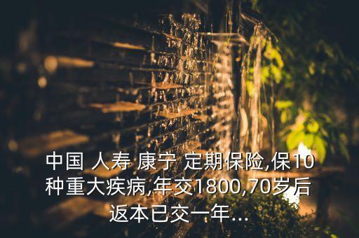 中國(guó) 人壽 康寧 定期保險(xiǎn),保10種重大疾病,年交1800,70歲后返本已交一年...