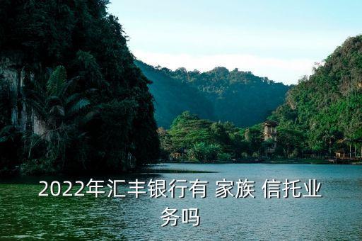 2022年匯豐銀行有 家族 信托業(yè)務(wù)嗎