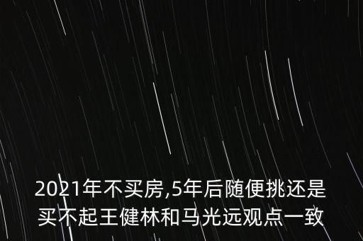 2021年不買房,5年后隨便挑還是買不起王健林和馬光遠(yuǎn)觀點(diǎn)一致