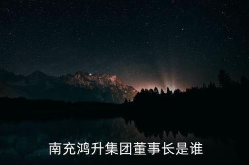  南充鴻升集團(tuán)董事長是誰