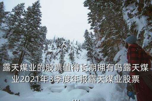 露天煤業(yè)的股票值得長期擁有嗎露天煤業(yè)2021年3季度年報(bào)露天煤業(yè)股票...