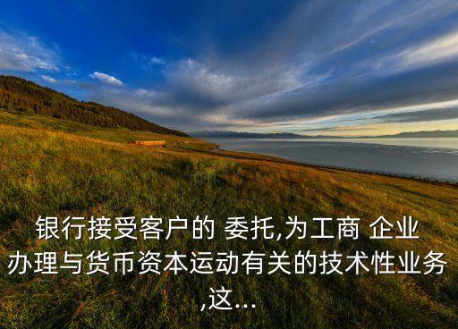 銀行接受客戶的 委托,為工商 企業(yè)辦理與貨幣資本運動有關的技術性業(yè)務,這...