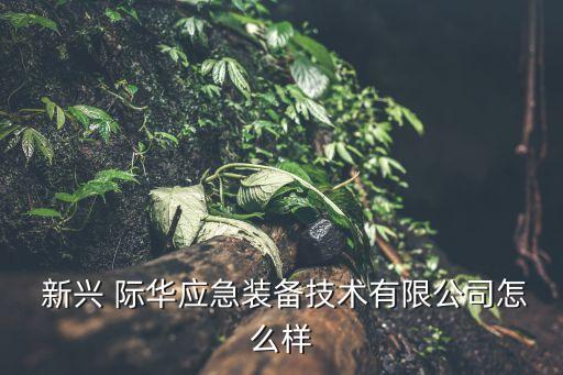  新興 際華應(yīng)急裝備技術(shù)有限公司怎么樣