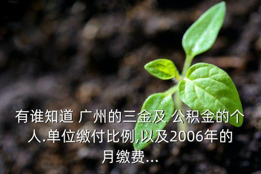 有誰知道 廣州的三金及 公積金的個(gè)人.單位繳付比例,以及2006年的月繳費(fèi)...