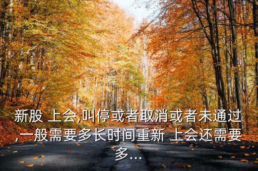 新股 上會(huì),叫?；蛘呷∠蛘呶赐ㄟ^,一般需要多長(zhǎng)時(shí)間重新 上會(huì)還需要多...