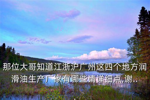 那位大哥知道江浙滬廣州這四個地方潤滑油生產(chǎn)廠家有哪些請詳細(xì)點,謝...