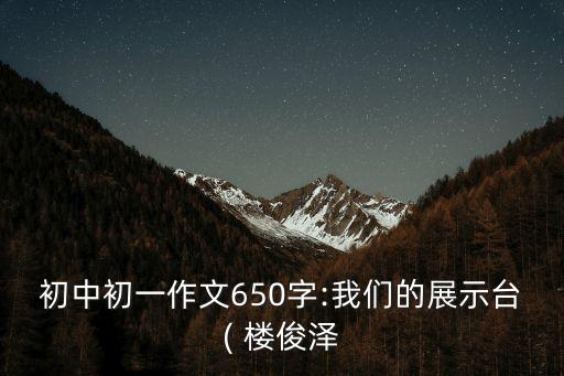 初中初一作文650字:我們的展示臺(tái)( 樓俊澤