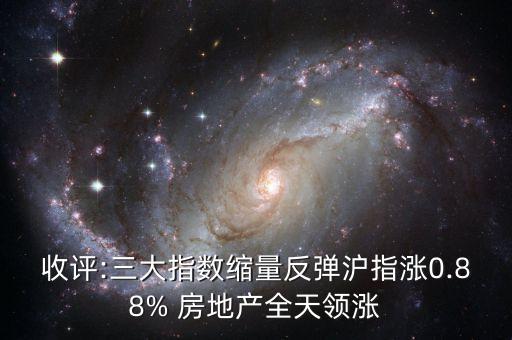 收評:三大指數(shù)縮量反彈滬指漲0.88% 房地產(chǎn)全天領(lǐng)漲