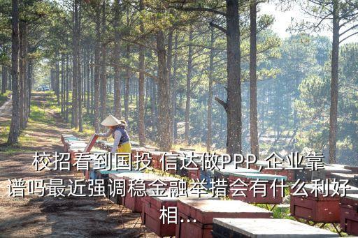 校招看到國投 信達(dá)做PPP,企業(yè)靠譜嗎最近強(qiáng)調(diào)穩(wěn)金融舉措會有什么利好相...