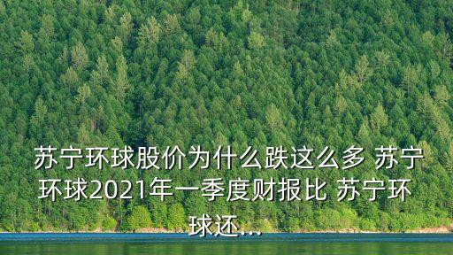  蘇寧環(huán)球股價為什么跌這么多 蘇寧環(huán)球2021年一季度財報比 蘇寧環(huán)球還...