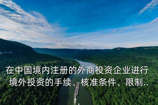 在中國境內注冊的外商投資企業(yè)進行 境外投資的手續(xù)、核準條件、限制...