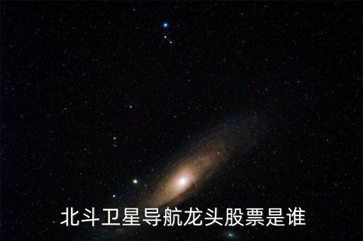  北斗衛(wèi)星導(dǎo)航龍頭股票是誰(shuí)