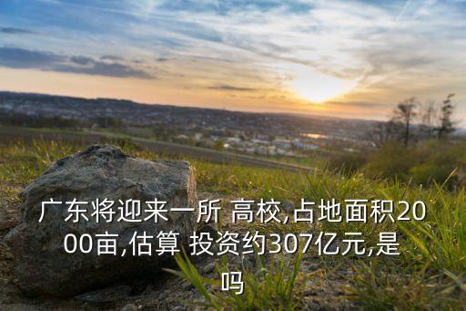 廣東將迎來一所 高校,占地面積2000畝,估算 投資約307億元,是嗎