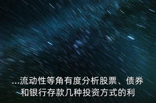 ...流動(dòng)性等角有度分析股票、債券和銀行存款幾種投資方式的利