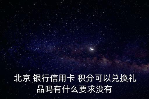  北京 銀行信用卡 積分可以兌換禮品嗎有什么要求沒有