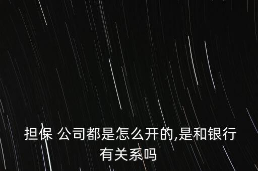  擔保 公司都是怎么開的,是和銀行有關系嗎