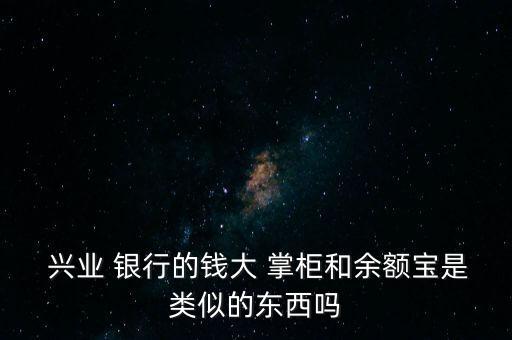  興業(yè) 銀行的錢大 掌柜和余額寶是類似的東西嗎