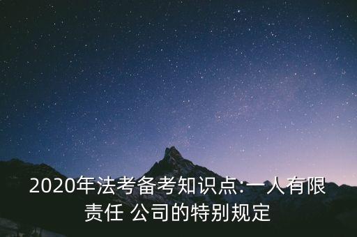 2020年法考備考知識點:一人有限責任 公司的特別規(guī)定