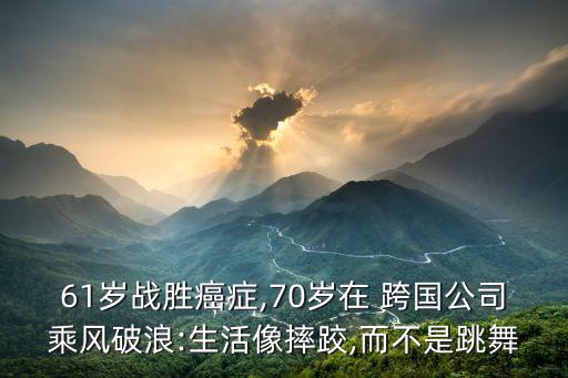 61歲戰(zhàn)勝癌癥,70歲在 跨國公司乘風破浪:生活像摔跤,而不是跳舞