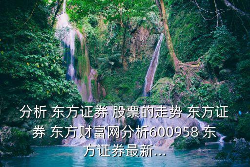 分析 東方證券 股票的走勢 東方證券 東方財富網(wǎng)分析600958 東方證券最新...