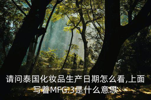 請(qǐng)問泰國(guó)化妝品生產(chǎn)日期怎么看,上面寫著MFG.3是什么意思