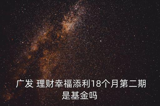  廣發(fā) 理財幸福添利18個月第二期是基金嗎