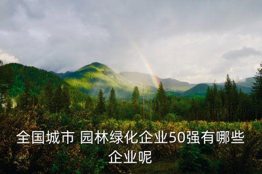 全國(guó)城市 園林綠化企業(yè)50強(qiáng)有哪些企業(yè)呢